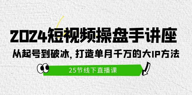 2024短视频操盘手讲座:从起号到破冰,打造单月千万的大IP方法(25节)-逍遥游