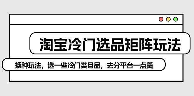 淘宝冷门选品矩阵玩法:换种玩法,选一些冷门类目品,去分平台一点羹-逍遥游