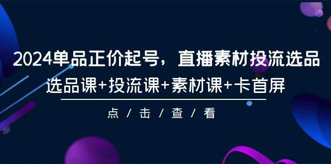 2024单品正价起号,直播素材投流选品,选品课+投流课+素材课+卡首屏-101节-逍遥游