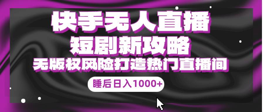 快手无人直播短剧新攻略,合规无版权风险,打造热门直播间,睡后日入1000+-逍遥游