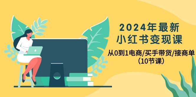 2024年最新小红书变现课，从0到1电商/买手带货/接商单（10节课）-逍遥游