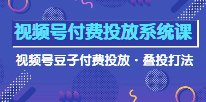 视频号付费投放系统课，视频号豆子付费投放·叠投打法（高清视频课）-逍遥游