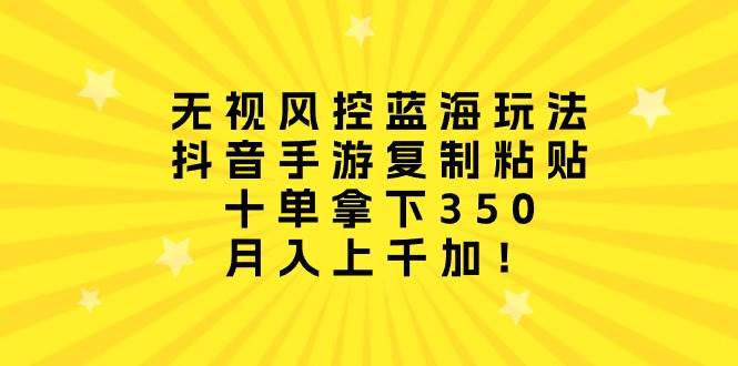 无视风控蓝海玩法，抖音手游复制粘贴，十单拿下350，月入上千加！-逍遥游