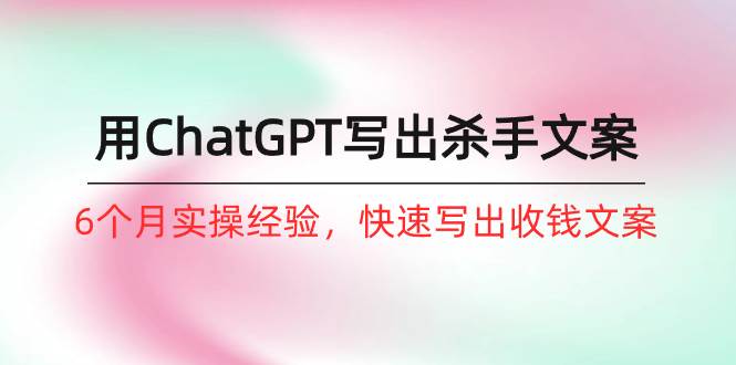 如何用ChatGPT-写出杀手文案,6个月实战经验,快速写出收钱文案(8节课)-逍遥游