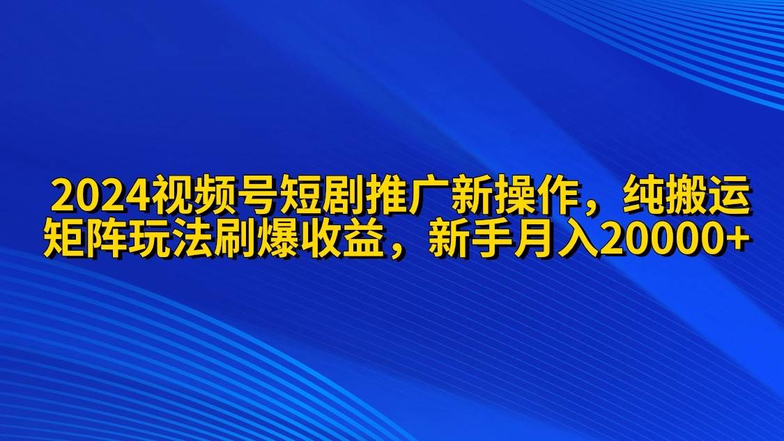 2024视频号短剧推广新操作 纯搬运+矩阵连爆打法刷爆流量分成 小白月入20000-逍遥游