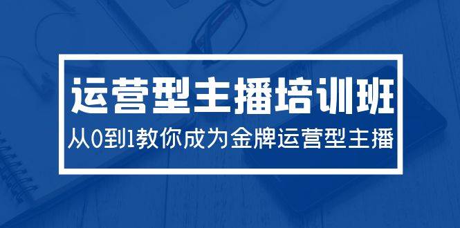 2024运营型主播培训班:从0到1教你成为金牌运营型主播(29节课)-逍遥游