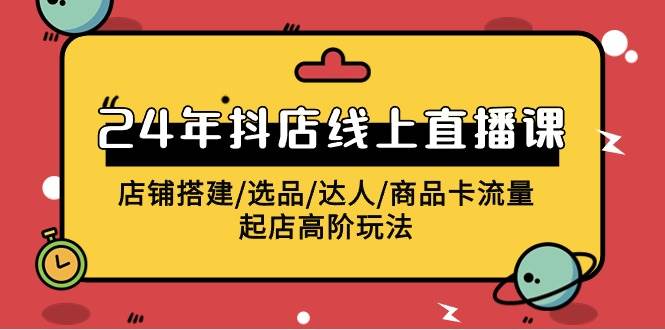 2024年抖店线上直播课,店铺搭建/选品/达人/商品卡流量/起店高阶玩法-逍遥游