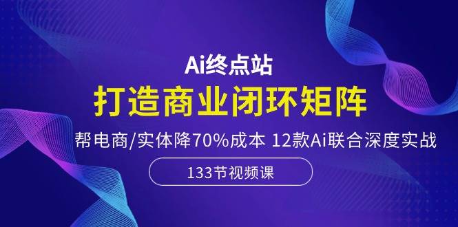 Ai终点站,打造商业闭环矩阵,帮电商/实体降70%成本,12款Ai联合深度实战-逍遥游