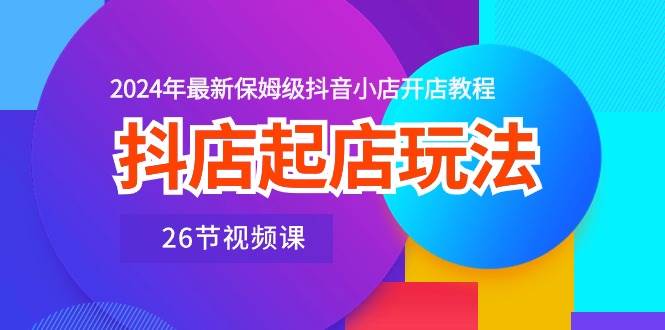 抖店起店玩法,2024年最新保姆级抖音小店开店教程(26节视频课)-逍遥游