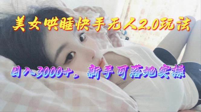 美女哄睡快手无人2.0赛道,日收3000+,新手可落地实操-逍遥游