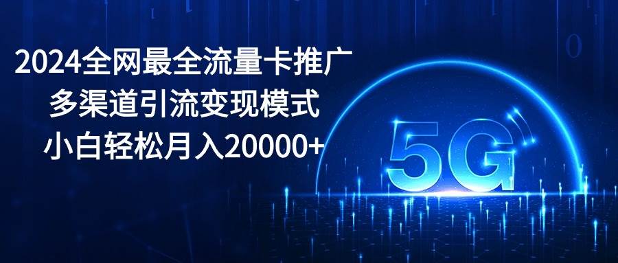 2024全网最全流量卡推广多渠道引流变现模式,小白轻松月入20000+-逍遥游