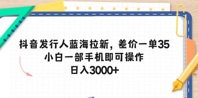 抖音发行人蓝海拉新，差价一单35，小白一部手机即可操作，日入3000+-逍遥游