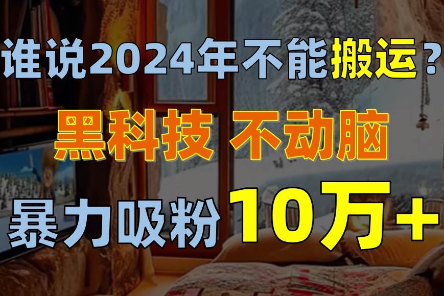 谁说2024年不能搬运？只动手不动脑，自媒体平台单月暴力涨粉10000+-逍遥游