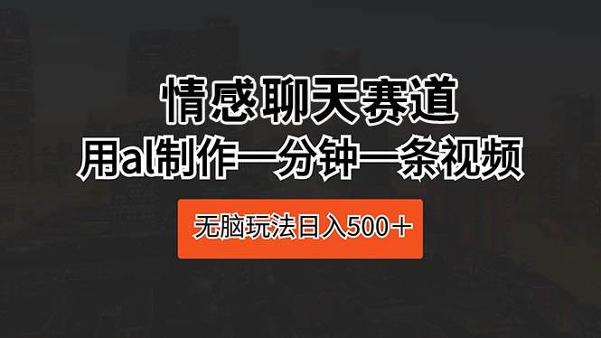 情感聊天赛道 用al制作一分钟一条视频 无脑玩法日入500+-逍遥游