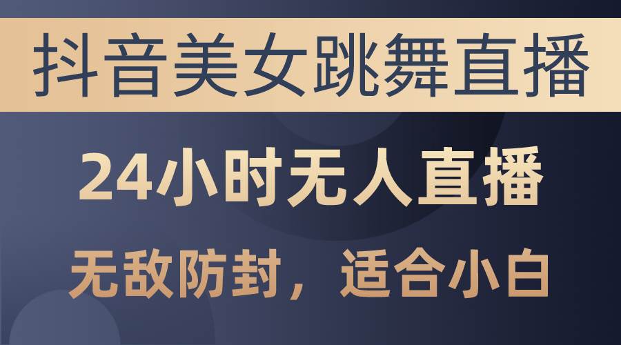 抖音美女跳舞直播，日入3000+，24小时无人直播，无敌防封技术，小白最…-逍遥游