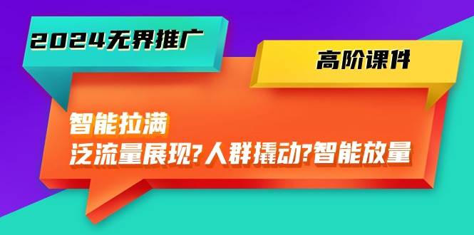 2024无界推广 高阶课件,智能拉满,泛流量展现→人群撬动→智能放量-45节-逍遥游