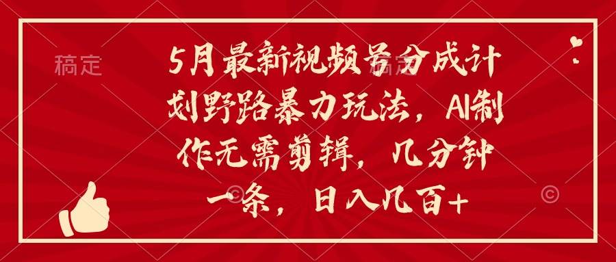 5月最新视频号分成计划野路暴力玩法，ai制作，无需剪辑。几分钟一条，…-逍遥游