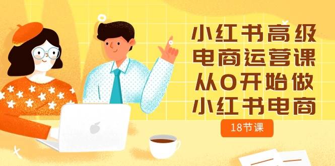 小红书高级电商运营课,从0开始做小红书电商(18节课)-逍遥游