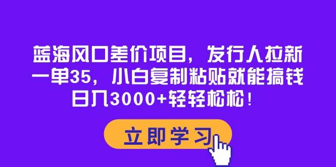 蓝海风口差价项目，发行人拉新，一单35，小白复制粘贴就能搞钱！日入3000+轻轻松松-逍遥游