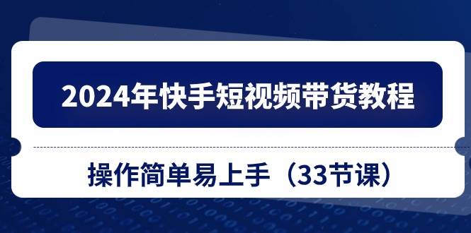 2024年快手短视频带货教程,操作简单易上手(33节课)-逍遥游