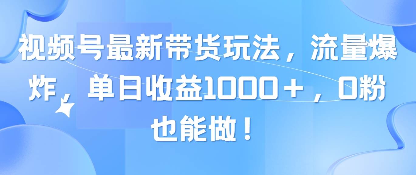 视频号最新带货玩法,流量爆炸,单日收益1000+,0粉也能做!-逍遥游