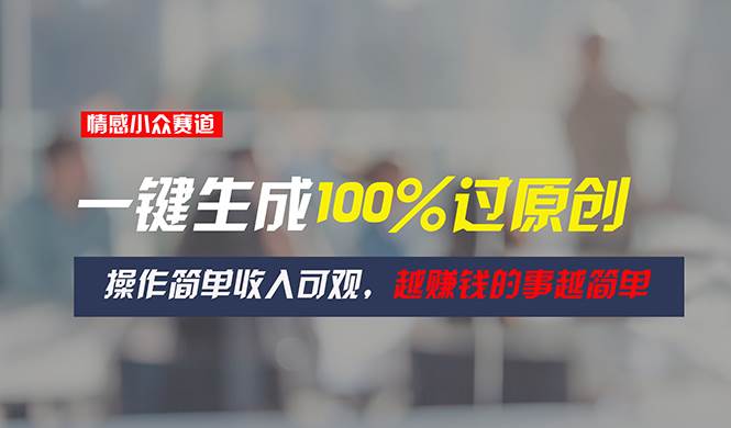 情感小众赛道,一键生成100%过原创,操作简单收入可观,越赚钱的事越简单-逍遥游