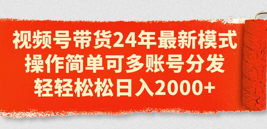 视频号带货24年最新模式,操作简单可多账号分发,轻轻松松日入2000+-逍遥游
