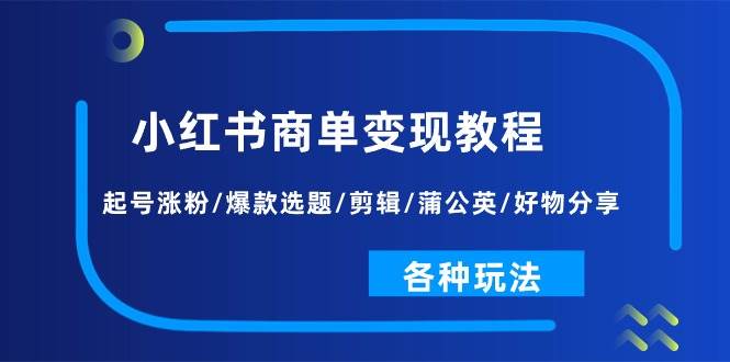 小红书商单变现教程:起号涨粉/爆款选题/剪辑/蒲公英/好物分享/各种玩法-逍遥游