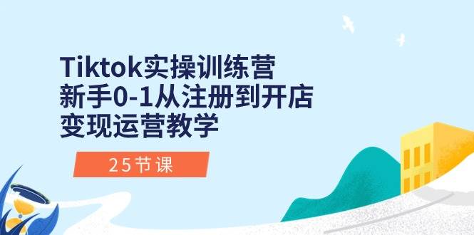 Tiktok实操训练营:新手0-1从注册到开店变现运营教学(25节课)-逍遥游