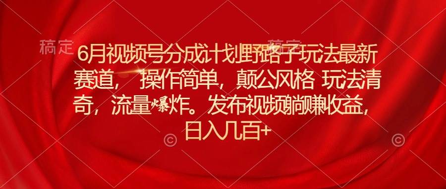 6月视频号分成计划野路子玩法最新赛道操作简单，颠公风格玩法清奇，流…-逍遥游