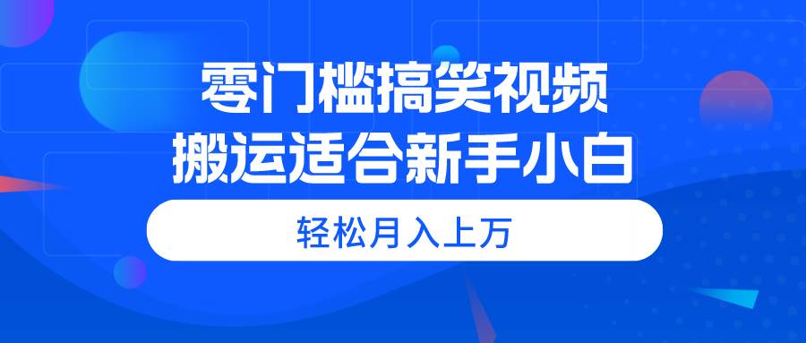 零门槛搞笑视频搬运,轻松月入上万,适合新手小白-逍遥游