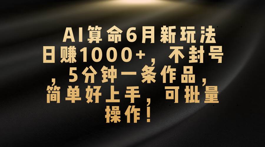 AI算命6月新玩法，日赚1000+，不封号，5分钟一条作品，简单好上手，可…-逍遥游