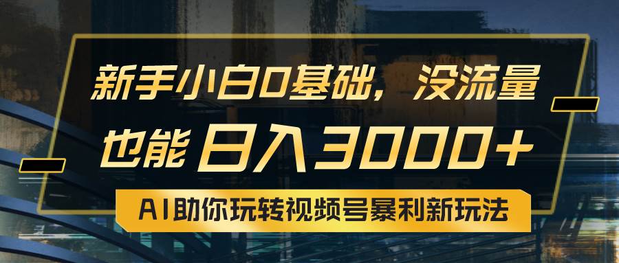 小白0基础,没流量也能日入3000+:AI助你玩转视频号暴利新玩法-逍遥游