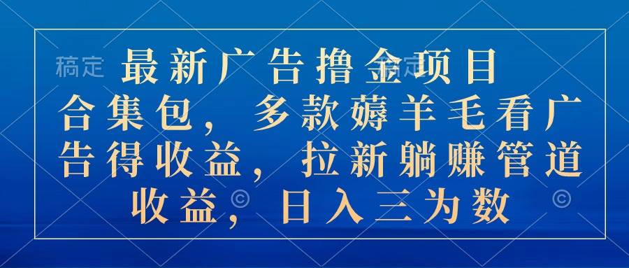 最新广告撸金项目合集包，多款薅羊毛看广告收益 拉新管道收益，日入三为数-逍遥游