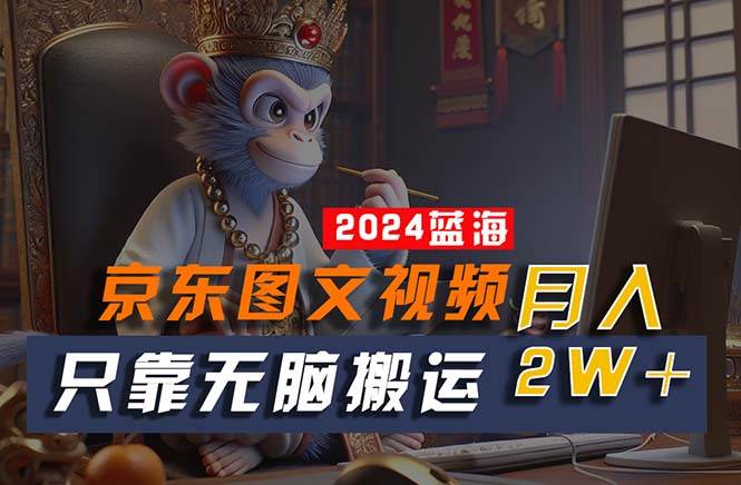 2024最新蓝海项目,只靠无脑搬运,不需要剪辑,有手就会,京东图文视频…-逍遥游