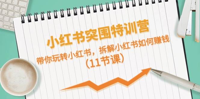 小红书突围特训营,带你玩转小红书,拆解小红书如何赚钱(11节课)-逍遥游
