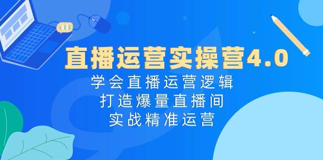直播运营实操营4.0:学会直播运营逻辑,打造爆量直播间,实战精准运营-逍遥游