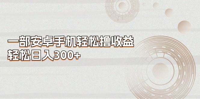 一部安卓手机轻松撸收益，轻松日入300+-逍遥游
