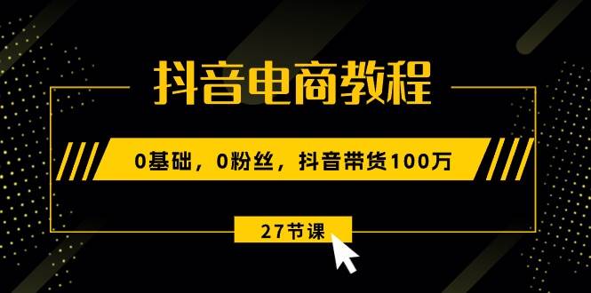 抖音电商教程:0基础,0粉丝,抖音带货100万(27节视频课)-逍遥游