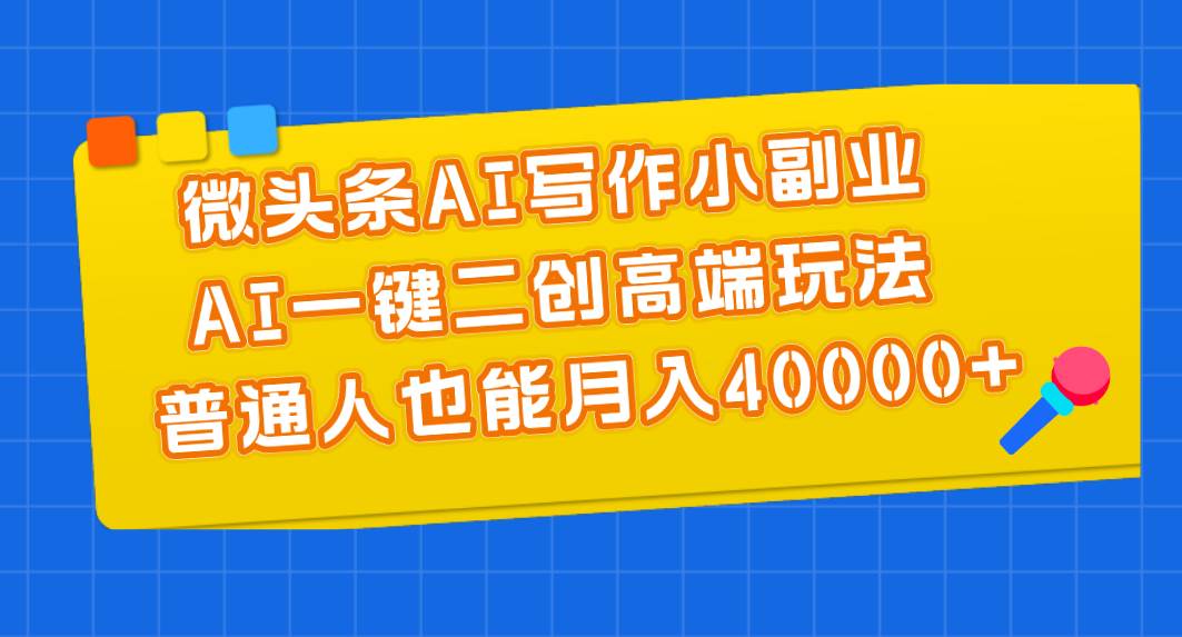微头条AI写作小副业,AI一键二创高端玩法 普通人也能月入40000+-逍遥游