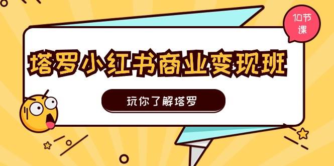 塔罗小红书商业变现实操班,玩你了解塔罗,玩转小红书塔罗变现(10节课)-逍遥游