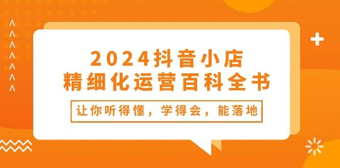 2024抖音小店-精细化运营百科全书:让你听得懂,学得会,能落地(34节课)-逍遥游