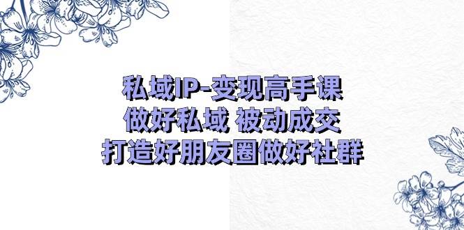 私域IP-变现高手课：做好私域 被动成交，打造好朋友圈做好社群（18节）-逍遥游