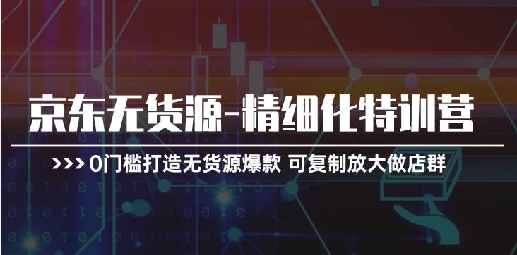 京东无货源-精细化特训营,0门槛打造无货源爆款 可复制放大做店群-逍遥游