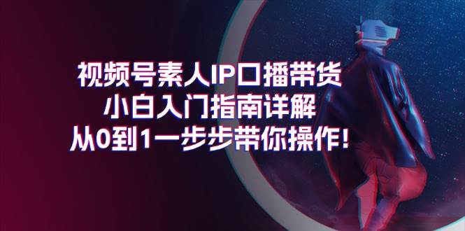 视频号素人IP口播带货小白入门指南详解，从0到1一步步带你操作!-逍遥游