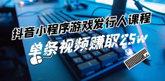 抖音小程序-游戏发行人课程:带你玩转游戏任务变现,单条视频赚取25w-逍遥游