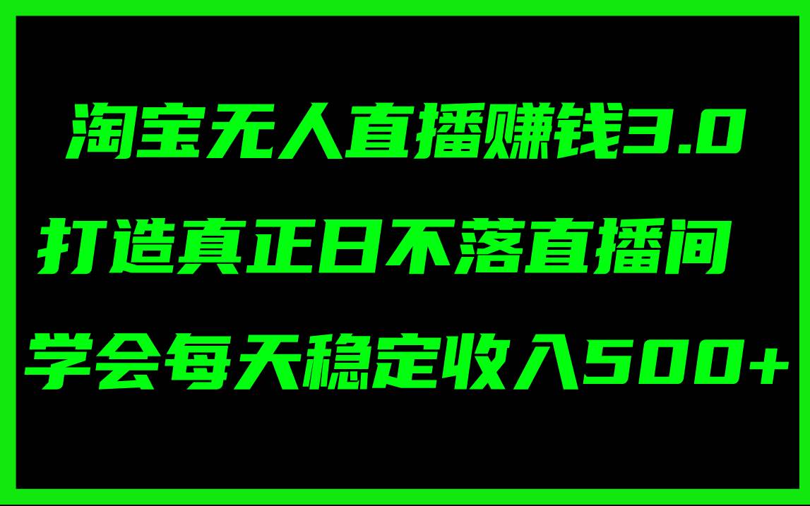 淘宝无人直播赚钱3.0，打造真正日不落直播间 ，学会每天稳定收入500+-逍遥游