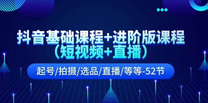 抖音基础课程+进阶版课程(短视频+直播)起号/拍摄/选品/直播/等等-52节-逍遥游