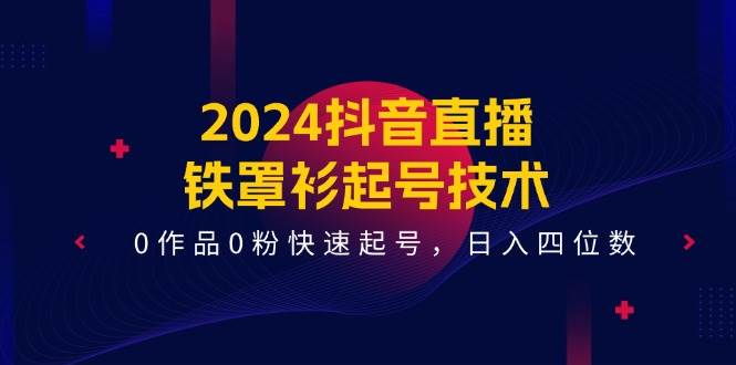 2024抖音直播-铁罩衫起号技术,0作品0粉快速起号,日入四位数(14节课)-逍遥游