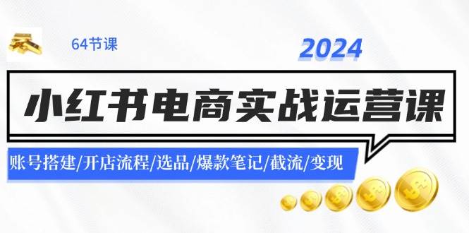 2024小红书电商实战运营课:账号搭建/开店流程/选品/爆款笔记/截流/变现-逍遥游